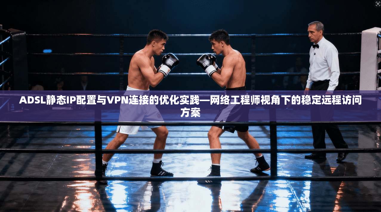 ADSL静态IP配置与VPN连接的优化实践—网络工程师视角下的稳定远程访问方案