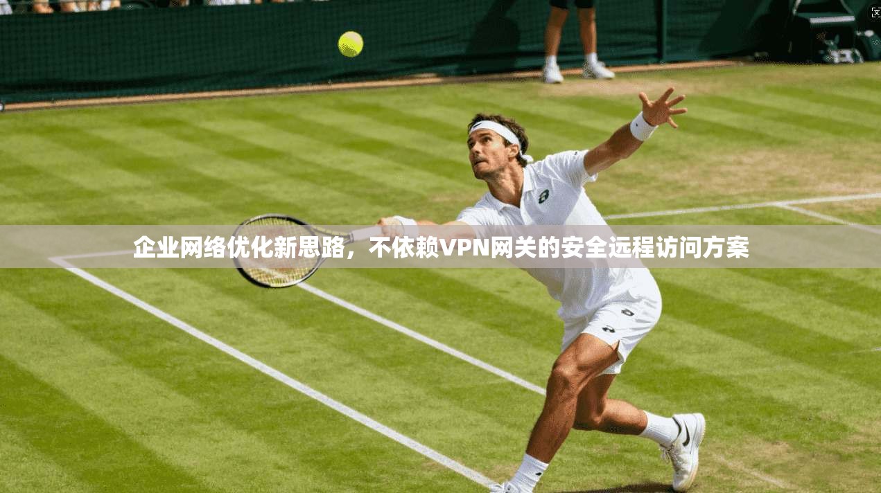企业网络优化新思路，不依赖VPN网关的安全远程访问方案