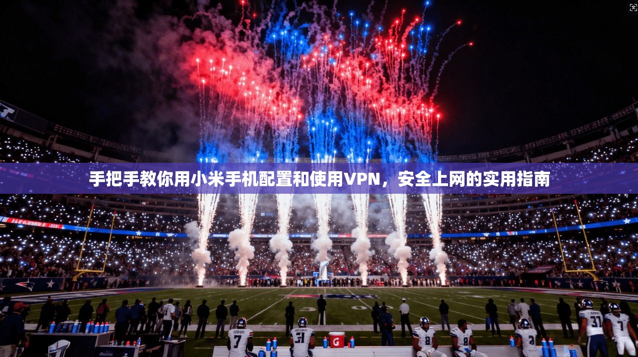手把手教你用小米手机配置和使用VPN，安全上网的实用指南