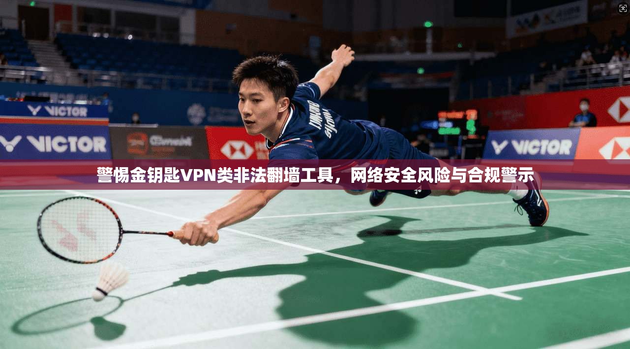 警惕金钥匙VPN类非法翻墙工具,网络安全风险与合规警示 警惕金钥匙VPN类非法翻墙工具,网络安全风险与合规警示