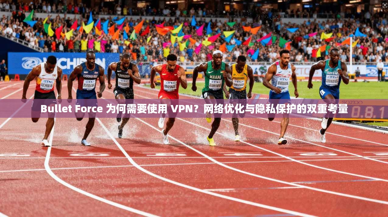 Bullet Force 为何需要使用 VPN？网络优化与隐私保护的双重考量