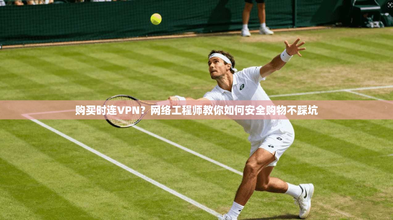 购买时连VPN?网络工程师教你如何安全购物不踩坑 购买时连VPN?网络工程师教你如何安全购物不踩坑