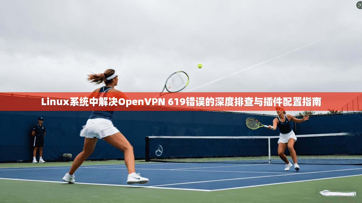 Linux系统中解决OpenVPN 619错误的深度排查与插件配置指南 Linux系统中解决OpenVPN 619错误的深度排查与插件配置指南