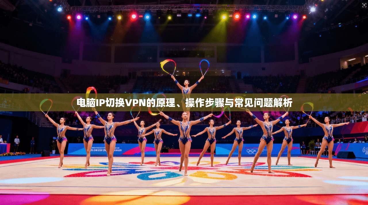 电脑IP切换VPN的原理、操作步骤与常见问题解析