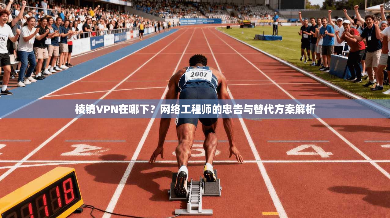 棱镜VPN在哪下？网络工程师的忠告与替代方案解析