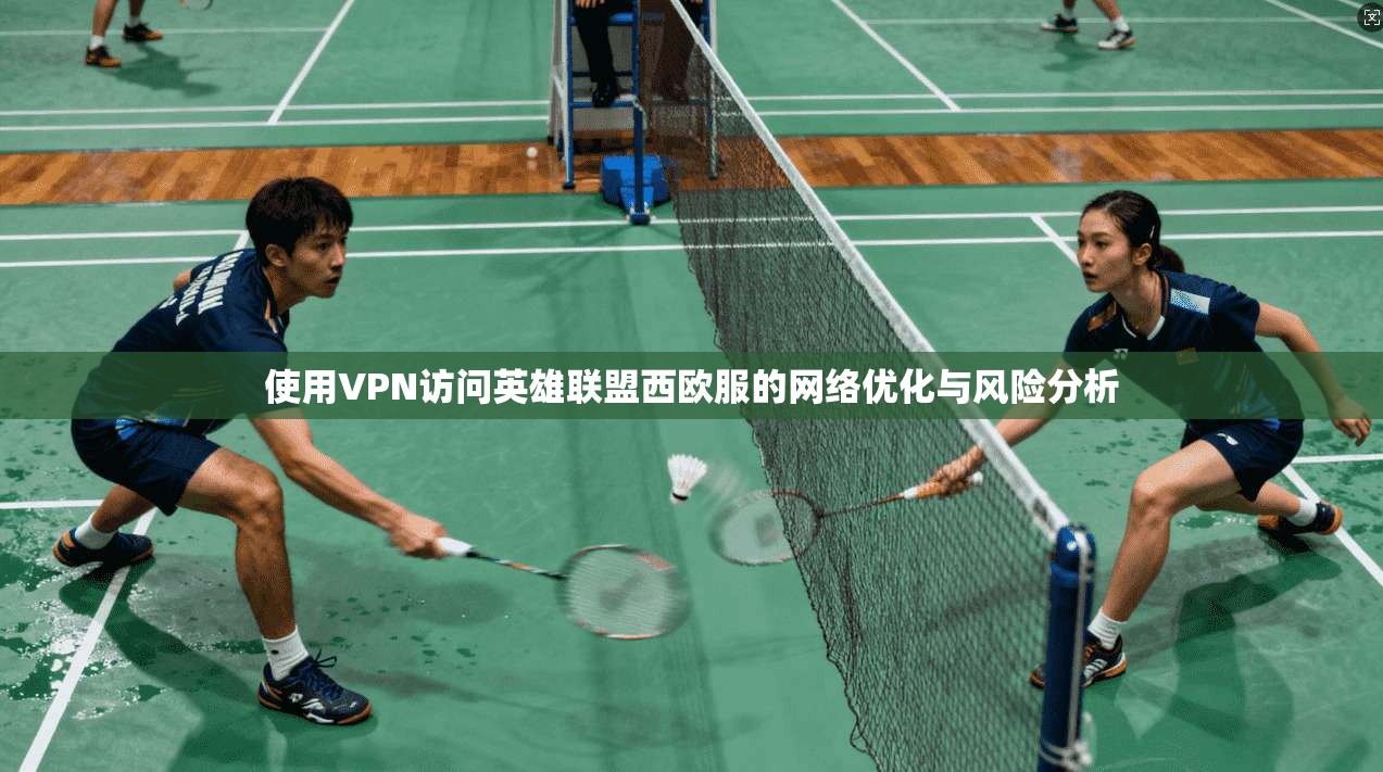 使用VPN访问英雄联盟西欧服的网络优化与风险分析