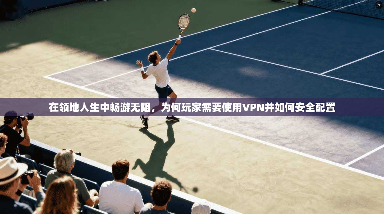 在领地人生中畅游无阻,为何玩家需要使用VPN并如何安全配置 在领地人生中畅游无阻,为何玩家需要使用VPN并如何安全配置