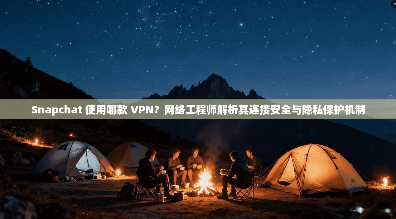 Snapchat 使用哪款 VPN？网络工程师解析其连接安全与隐私保护机制