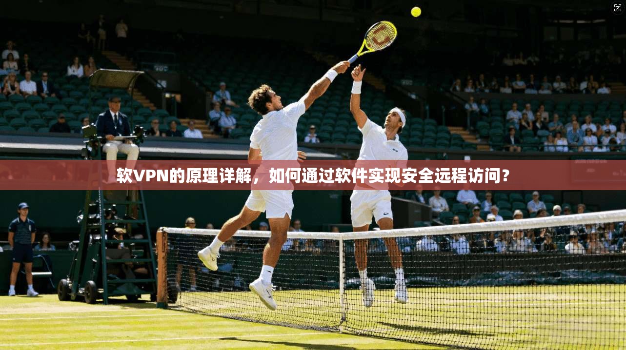 软VPN的原理详解，如何通过软件实现安全远程访问？