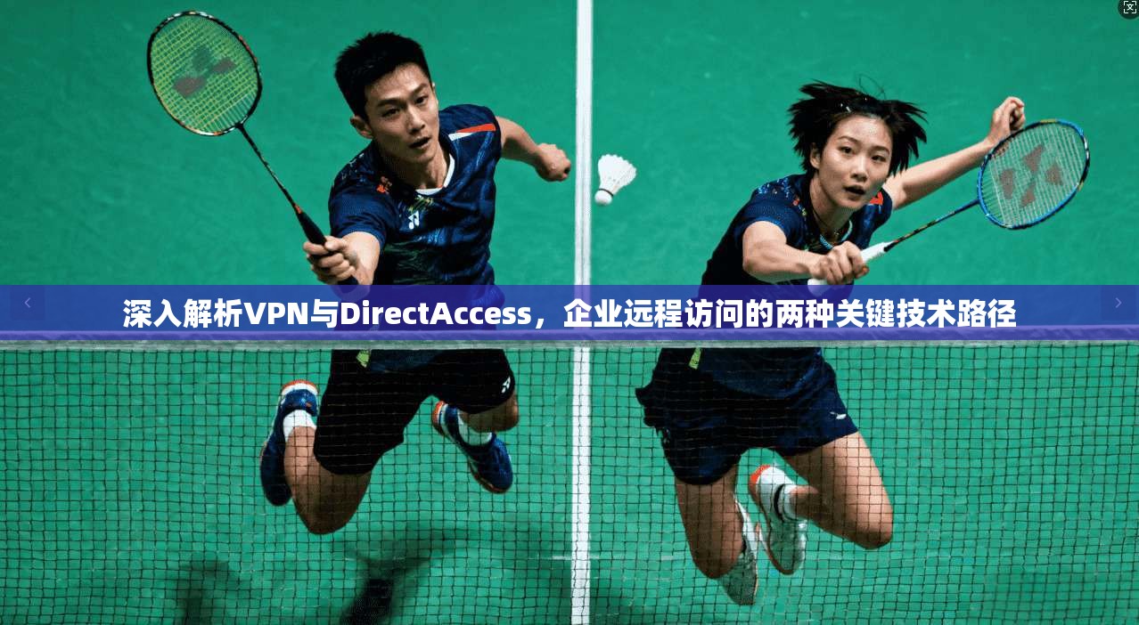 深入解析VPN与DirectAccess，企业远程访问的两种关键技术路径