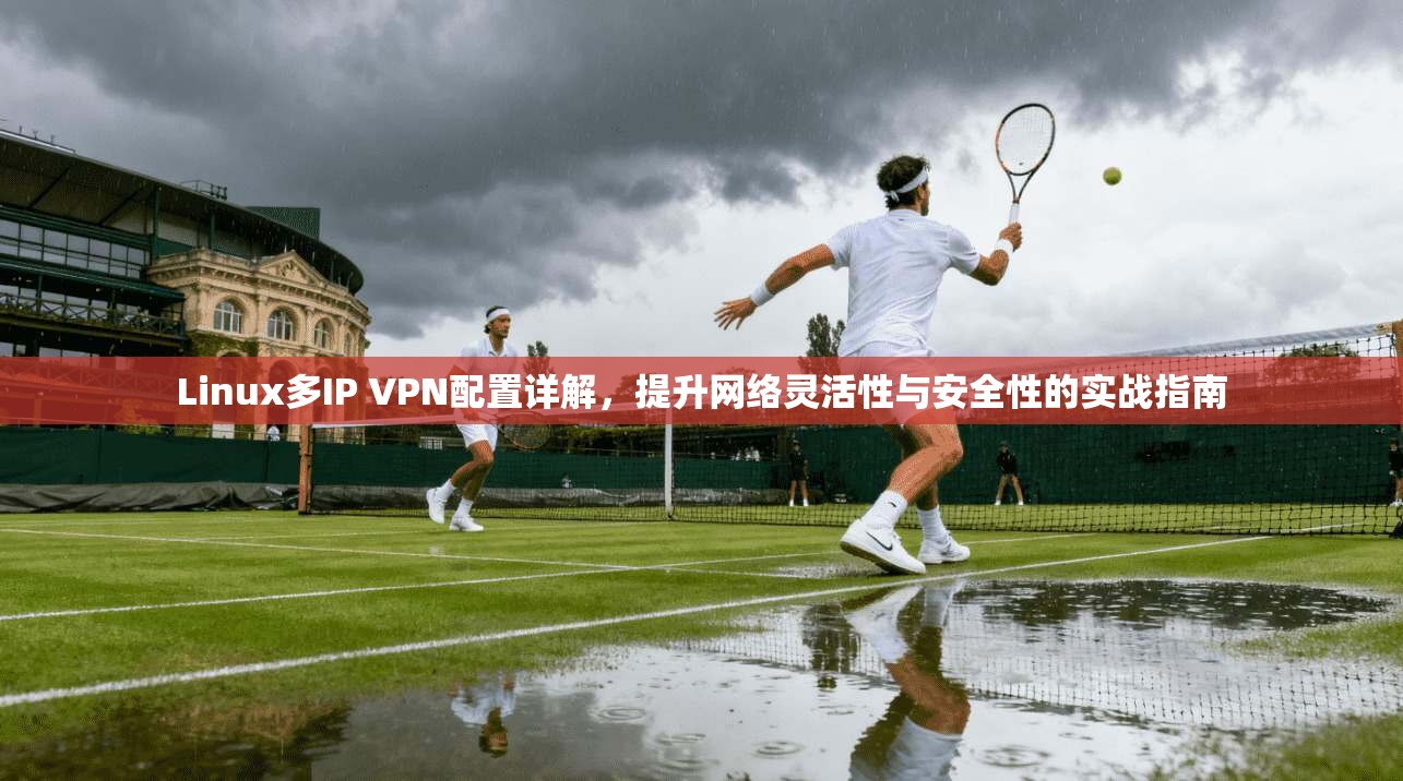 Linux多IP VPN配置详解,提升网络灵活性与安全性的实战指南 Linux多IP VPN配置详解,提升网络灵活性与安全性的实战指南