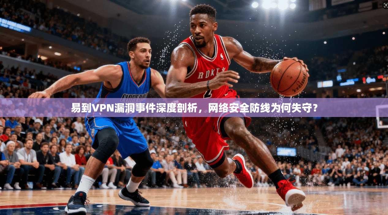 易到VPN漏洞事件深度剖析，网络安全防线为何失守？