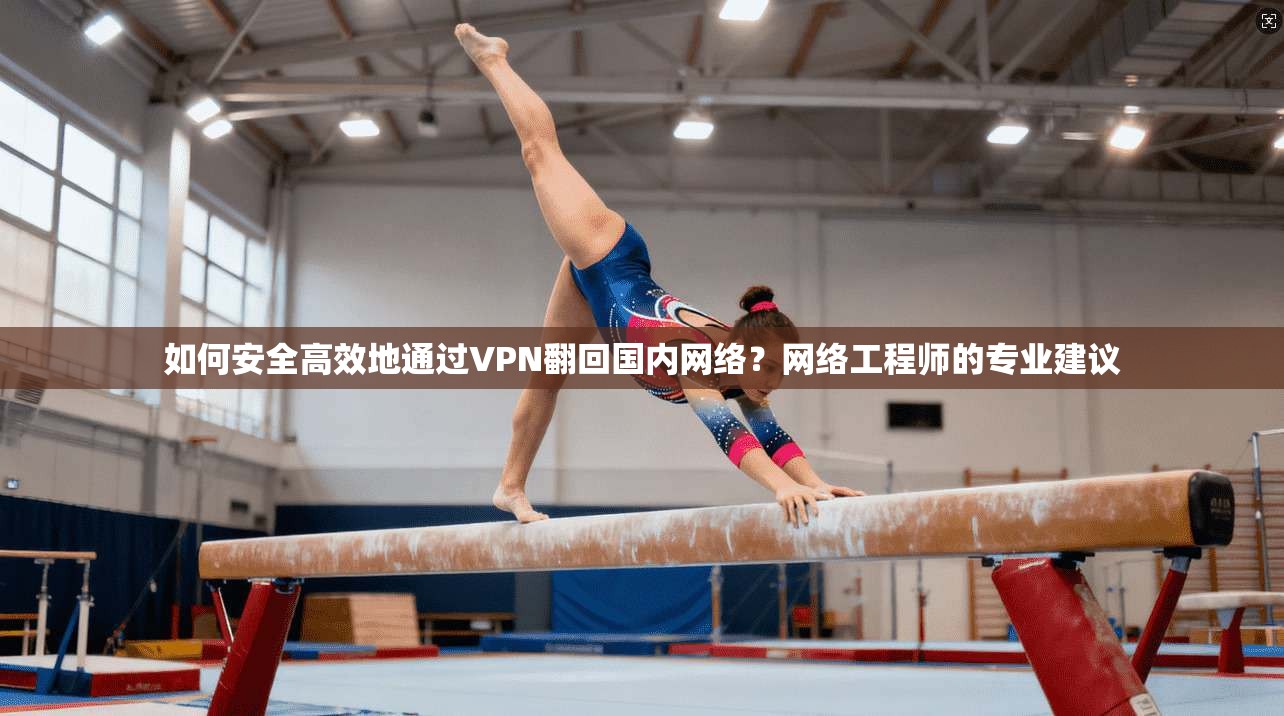 如何安全高效地通过VPN翻回国内网络?网络工程师的专业建议 如何安全高效地通过VPN翻回国内网络?网络工程师的专业建议