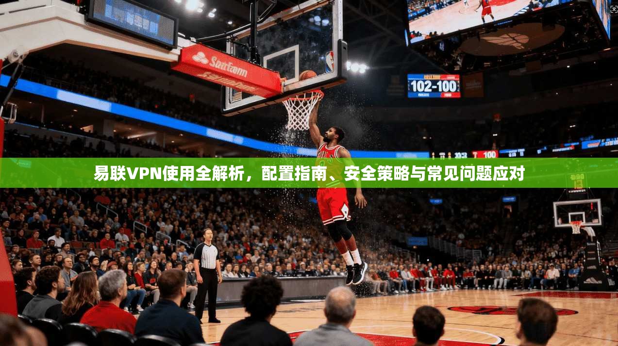 易联VPN使用全解析,配置指南、安全策略与常见问题应对 易联VPN使用全解析,配置指南、安全策略与常见问题应对