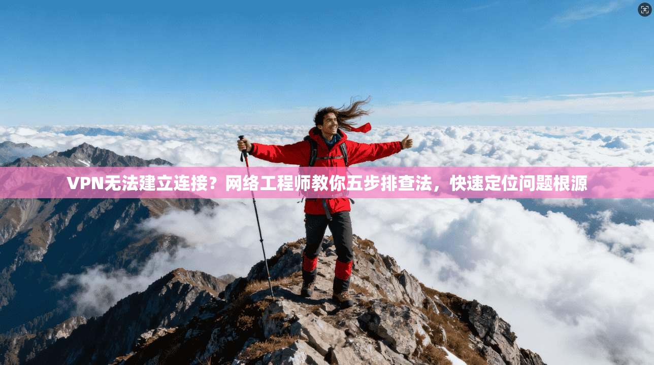 VPN无法建立连接？网络工程师教你五步排查法，快速定位问题根源