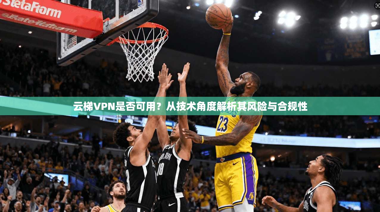云梯VPN是否可用?从技术角度解析其风险与合规性 云梯VPN是否可用?从技术角度解析其风险与合规性