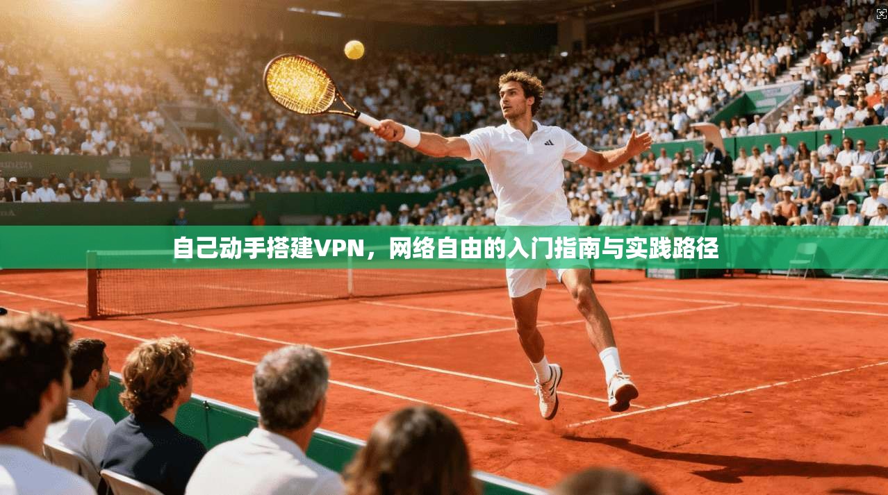 自己动手搭建VPN,网络自由的入门指南与实践路径 自己动手搭建VPN,网络自由的入门指南与实践路径