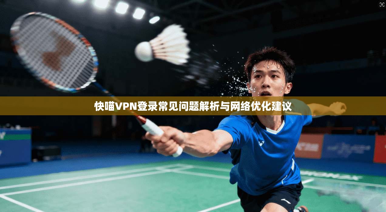 快喵VPN登录常见问题解析与网络优化建议 快喵VPN登录常见问题解析与网络优化建议