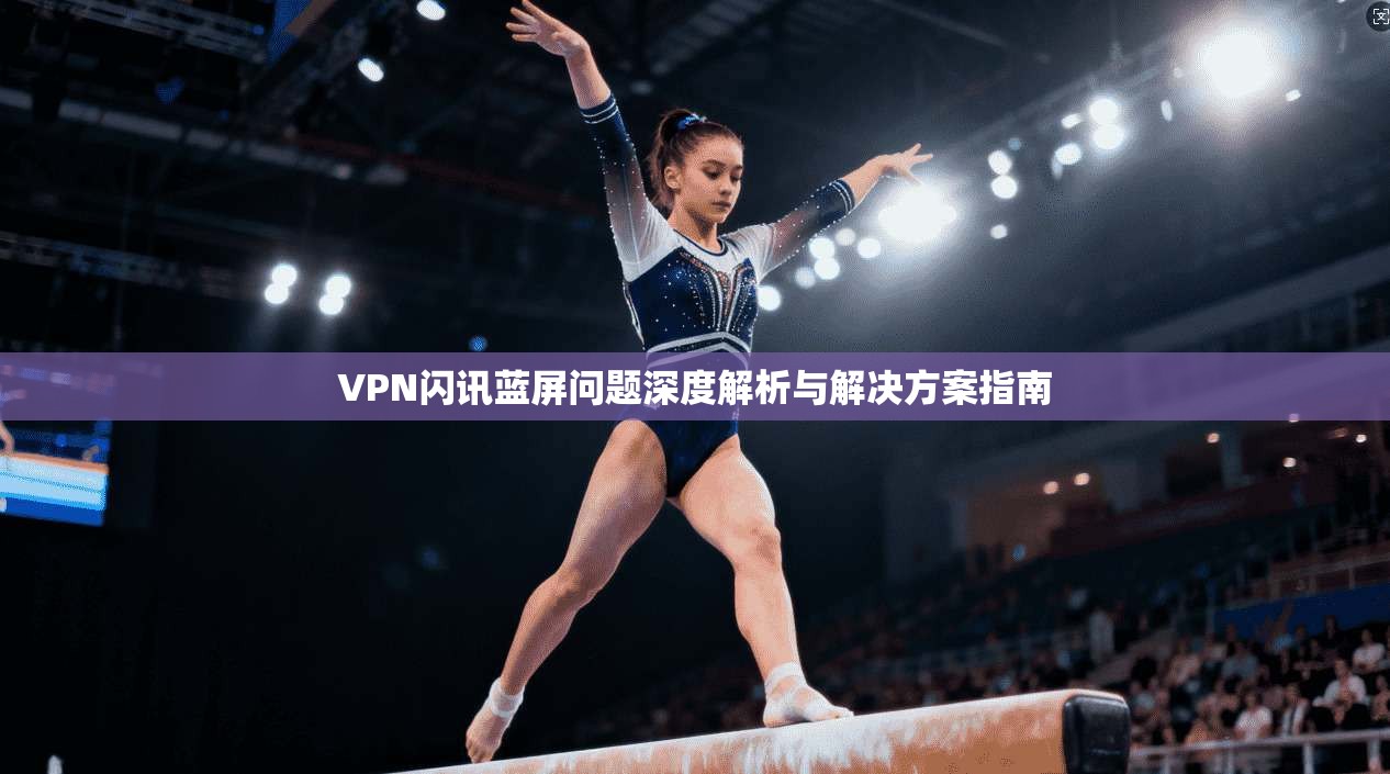 VPN闪讯蓝屏问题深度解析与解决方案指南