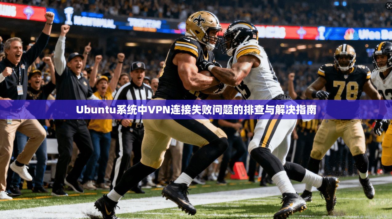 Ubuntu系统中VPN连接失败问题的排查与解决指南 Ubuntu系统中VPN连接失败问题的排查与解决指南
