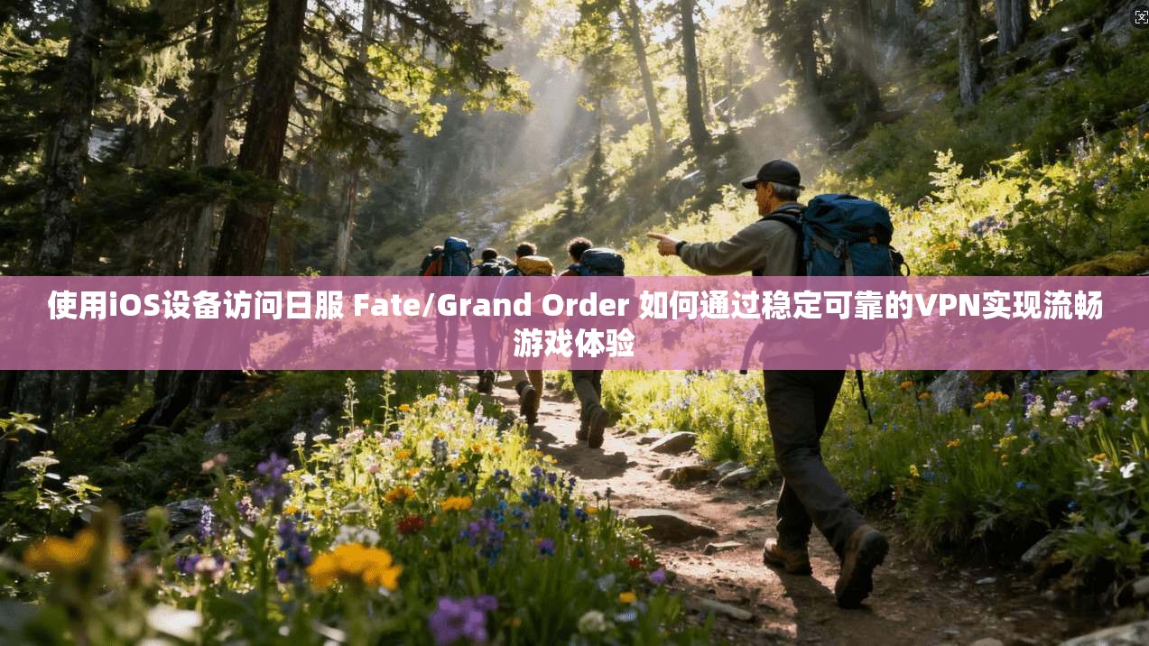使用iOS设备访问日服 Fate/Grand Order 如何通过稳定可靠的VPN实现流畅游戏体验