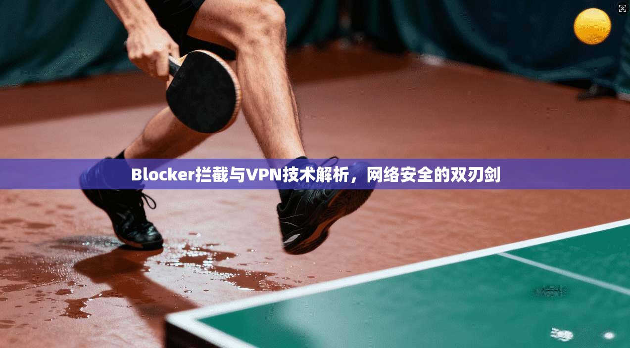 Blocker拦截与VPN技术解析,网络安全的双刃剑 Blocker拦截与VPN技术解析,网络安全的双刃剑
