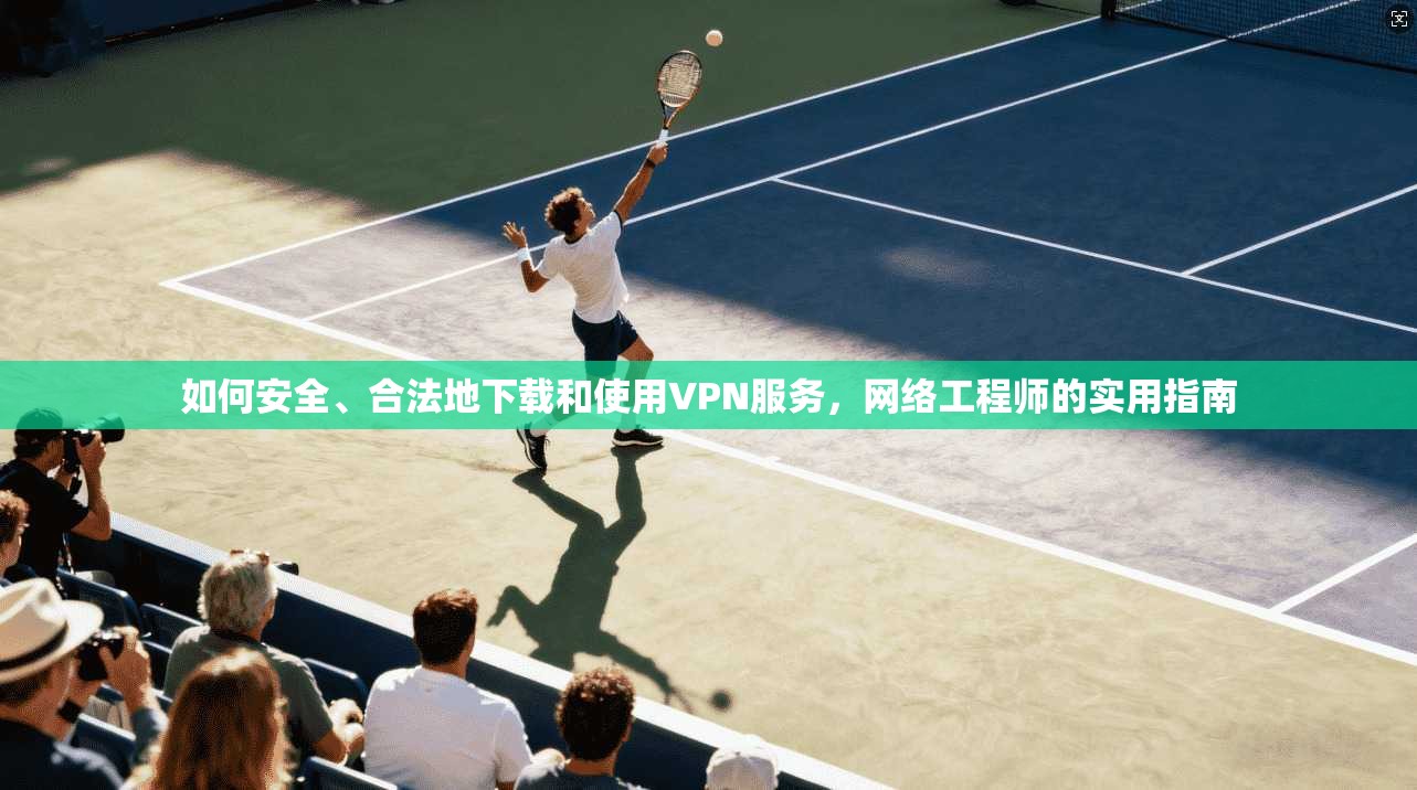 如何安全、合法地下载和使用VPN服务，网络工程师的实用指南