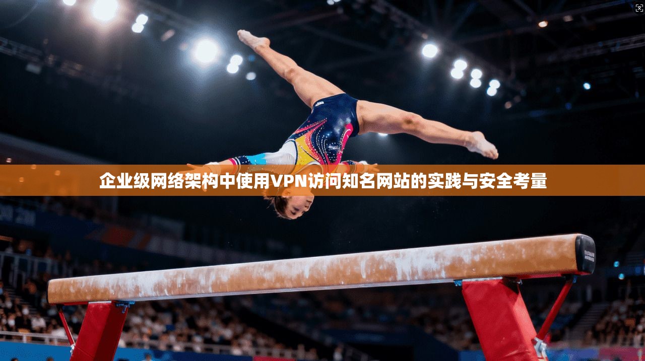 企业级网络架构中使用VPN访问知名网站的实践与安全考量 企业级网络架构中使用VPN访问知名网站的实践与安全考量