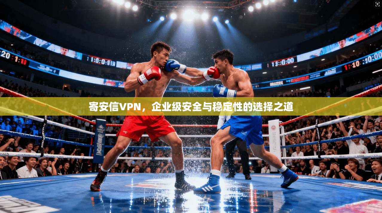 寄安信VPN,企业级安全与稳定性的选择之道 寄安信VPN,企业级安全与稳定性的选择之道