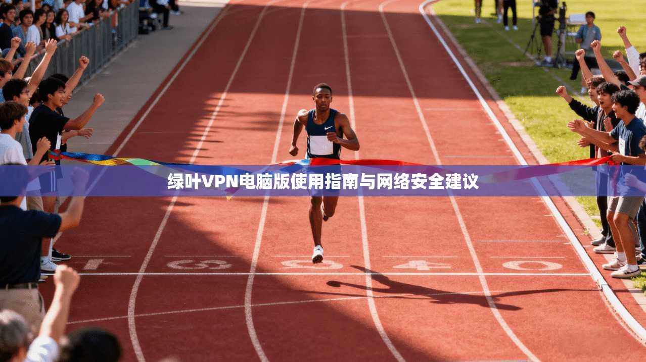 绿叶VPN电脑版使用指南与网络安全建议