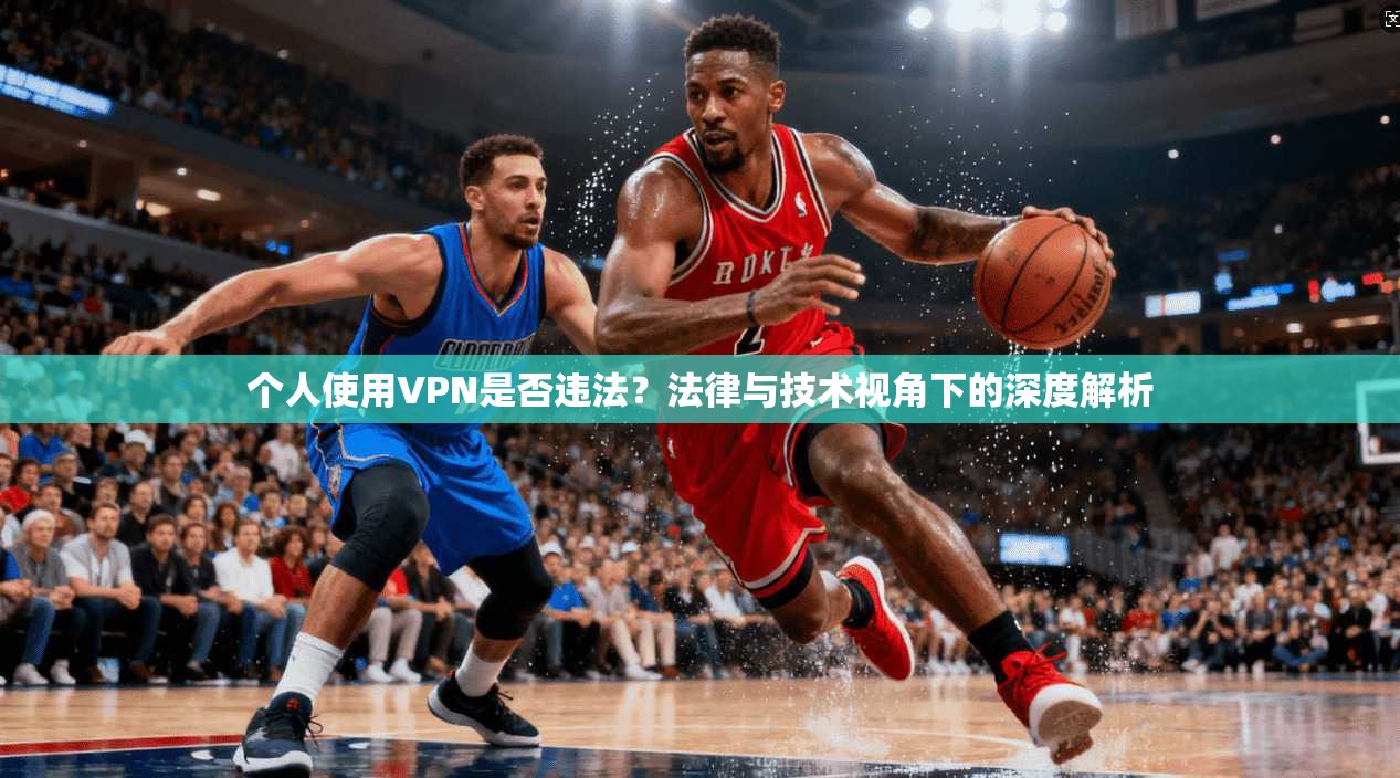 个人使用VPN是否违法？法律与技术视角下的深度解析