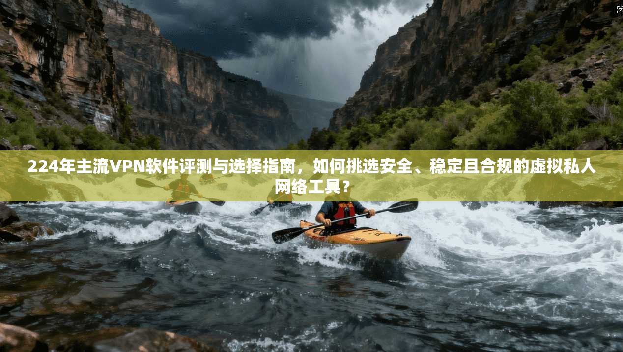224年主流VPN软件评测与选择指南，如何挑选安全、稳定且合规的虚拟私人网络工具？