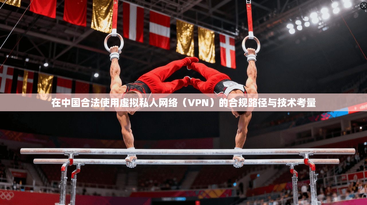 在中国合法使用虚拟私人网络（VPN）的合规路径与技术考量