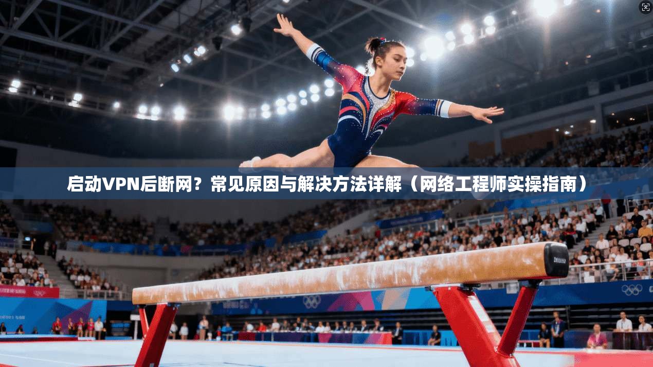 启动VPN后断网？常见原因与解决方法详解（网络工程师实操指南）