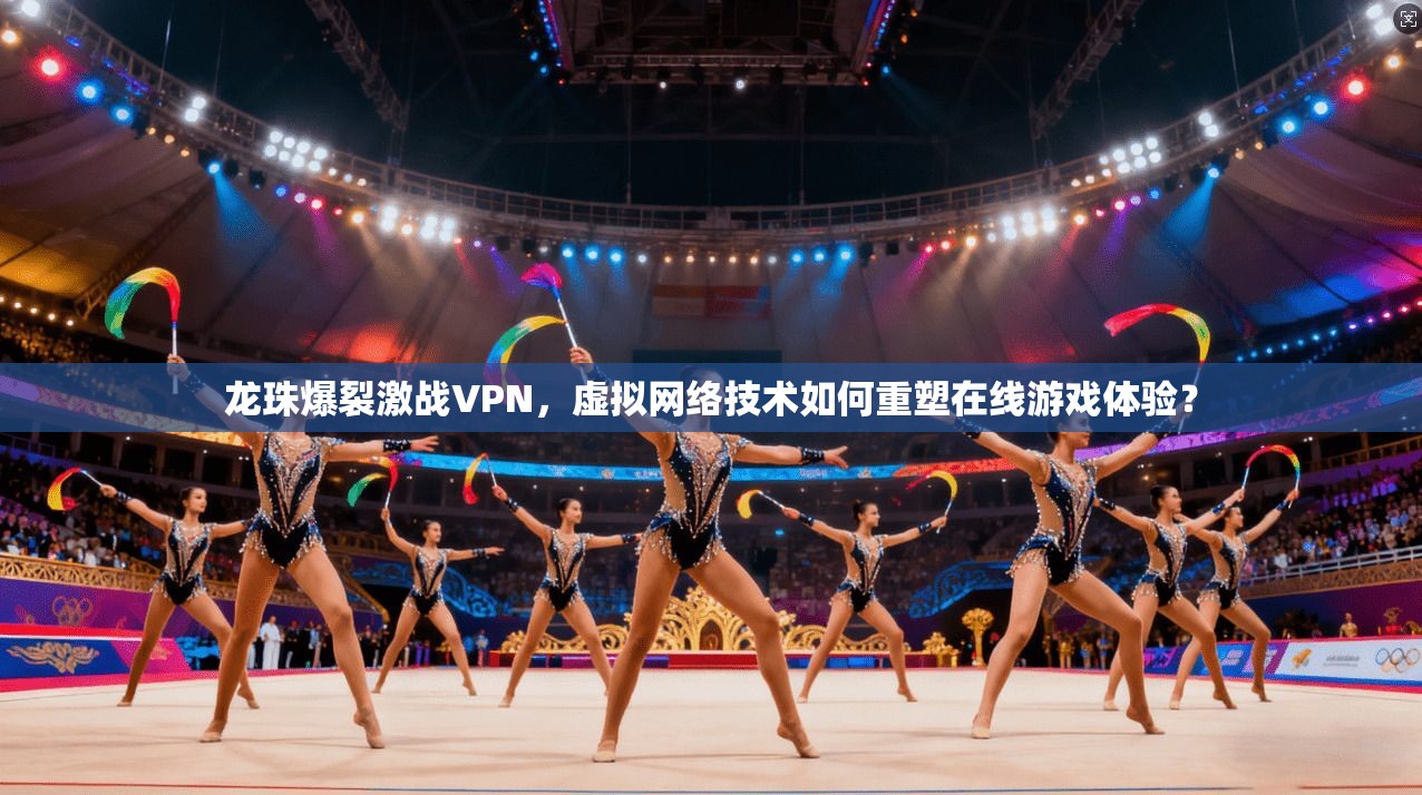 龙珠爆裂激战VPN，虚拟网络技术如何重塑在线游戏体验？