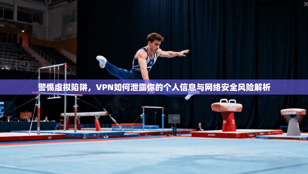 警惕虚拟陷阱,VPN如何泄露你的个人信息与网络安全风险解析 警惕虚拟陷阱,VPN如何泄露你的个人信息与网络安全风险解析