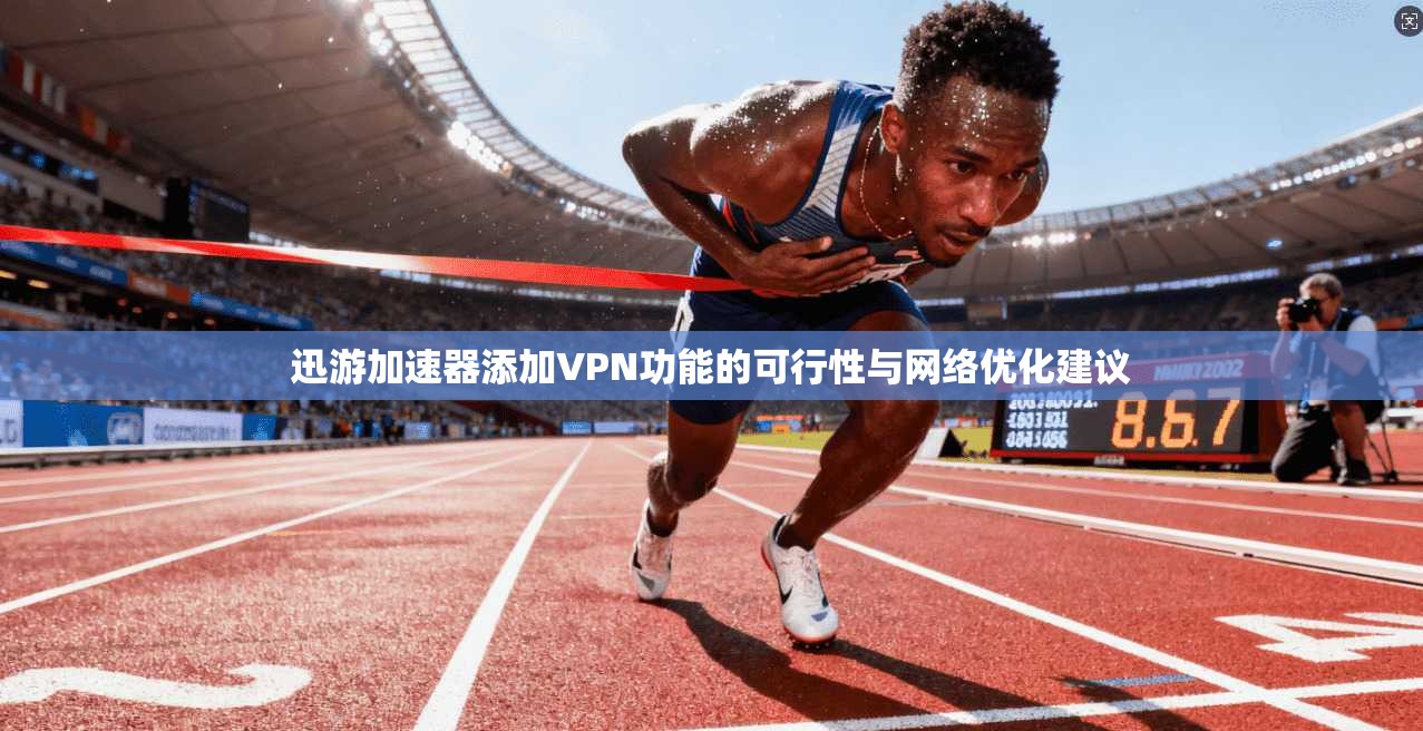 迅游加速器添加VPN功能的可行性与网络优化建议 迅游加速器添加VPN功能的可行性与网络优化建议