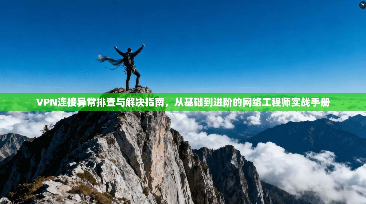 VPN连接异常排查与解决指南，从基础到进阶的网络工程师实战手册