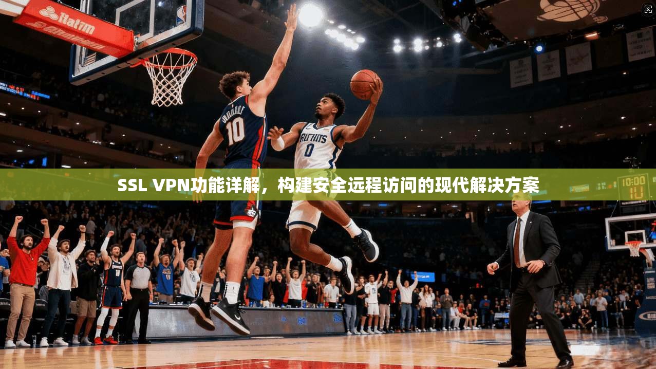 SSL VPN功能详解，构建安全远程访问的现代解决方案
