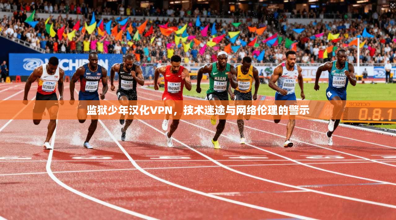 监狱少年汉化VPN，技术迷途与网络伦理的警示