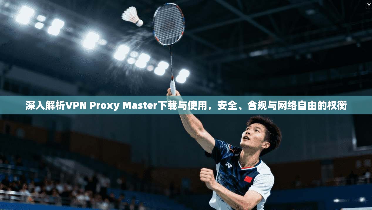 深入解析VPN Proxy Master下载与使用,安全、合规与网络自由的权衡 深入解析VPN Proxy Master下载与使用,安全、合规与网络自由的权衡
