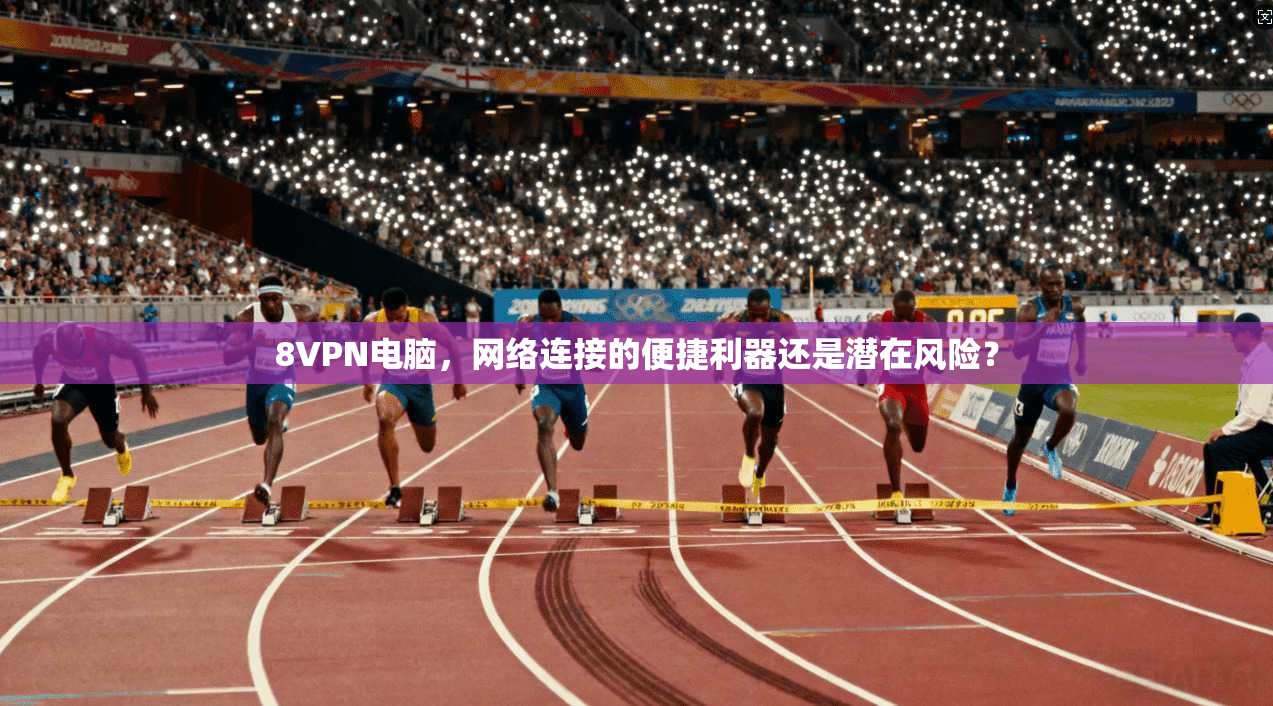 8VPN电脑，网络连接的便捷利器还是潜在风险？
