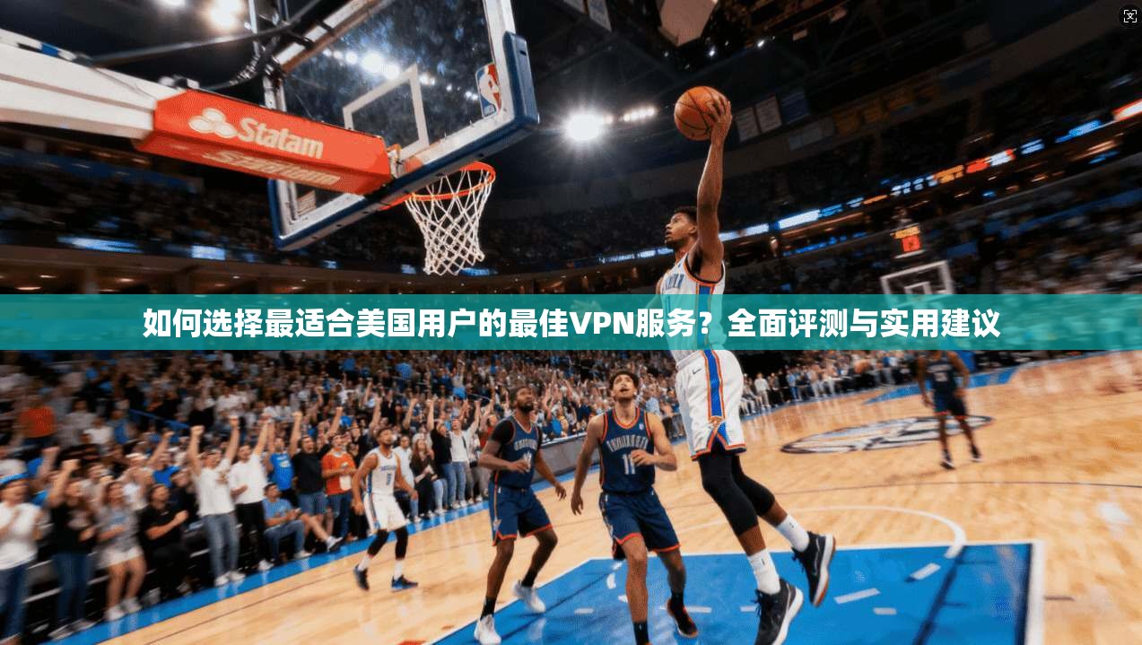 如何选择最适合美国用户的最佳VPN服务?全面评测与实用建议 如何选择最适合美国用户的最佳VPN服务?全面评测与实用建议