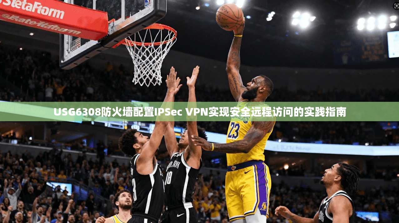 USG6308防火墙配置IPSec VPN实现安全远程访问的实践指南 USG6308防火墙配置IPSec VPN实现安全远程访问的实践指南