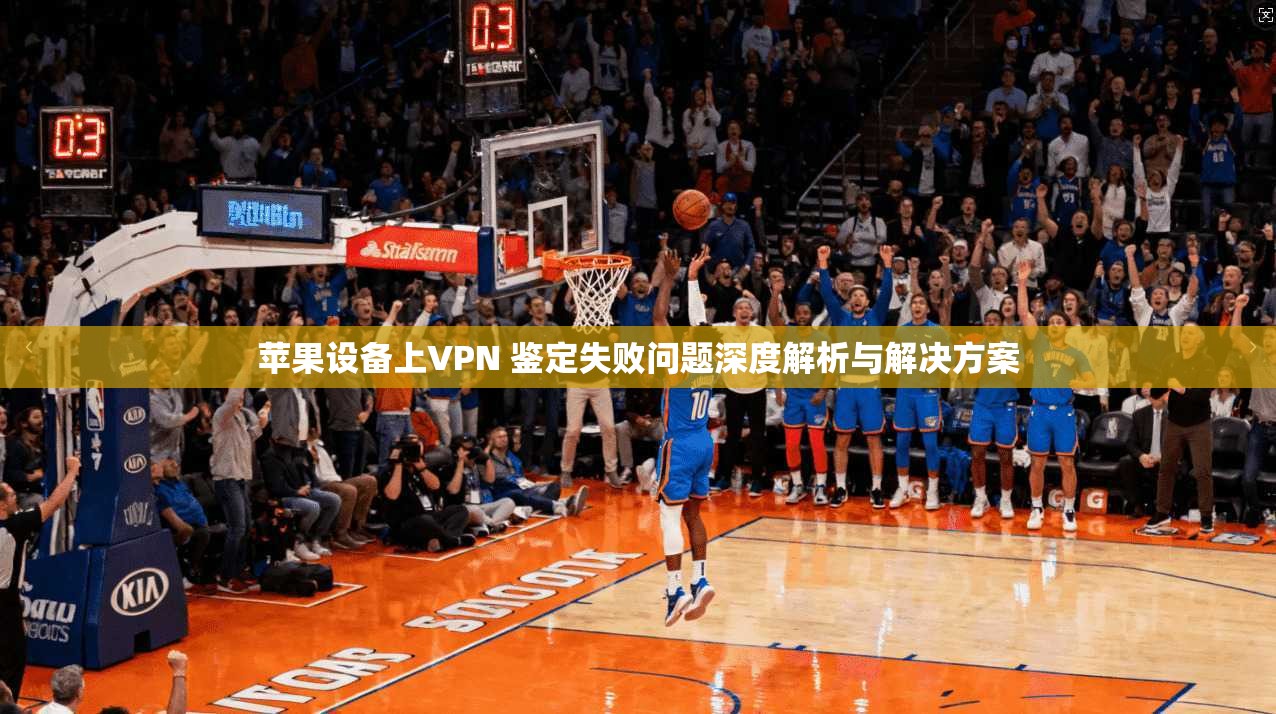 苹果设备上VPN 鉴定失败问题深度解析与解决方案 苹果设备上VPN 鉴定失败问题深度解析与解决方案