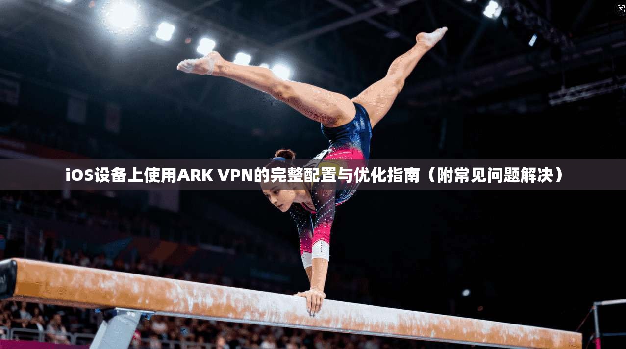 iOS设备上使用ARK VPN的完整配置与优化指南（附常见问题解决）