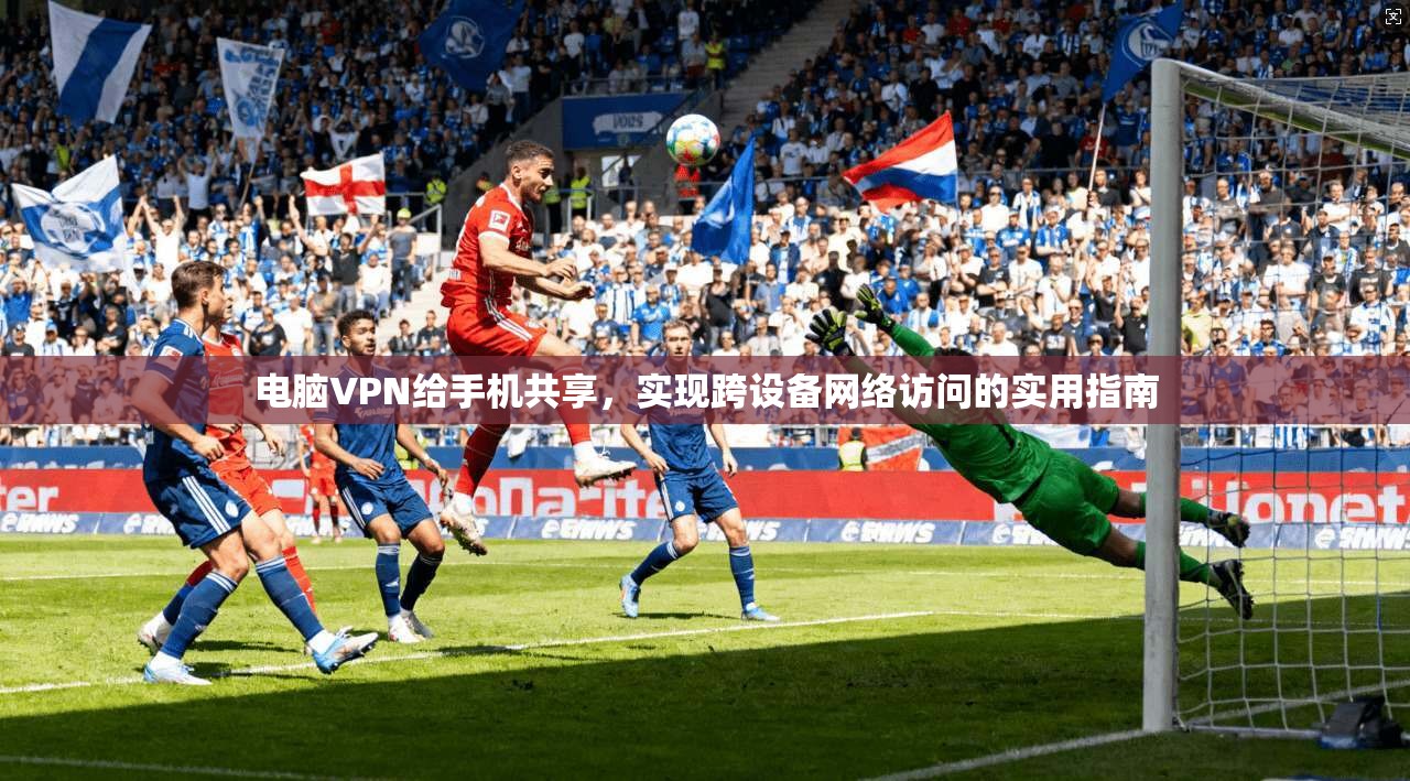 电脑VPN给手机共享，实现跨设备网络访问的实用指南