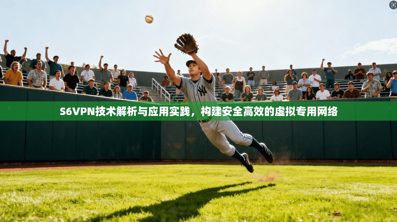 S6VPN技术解析与应用实践,构建安全高效的虚拟专用网络 S6VPN技术解析与应用实践,构建安全高效的虚拟专用网络