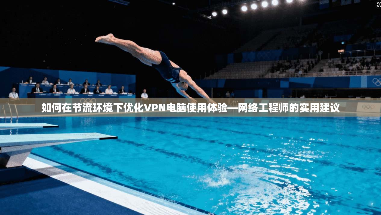 如何在节流环境下优化VPN电脑使用体验—网络工程师的实用建议