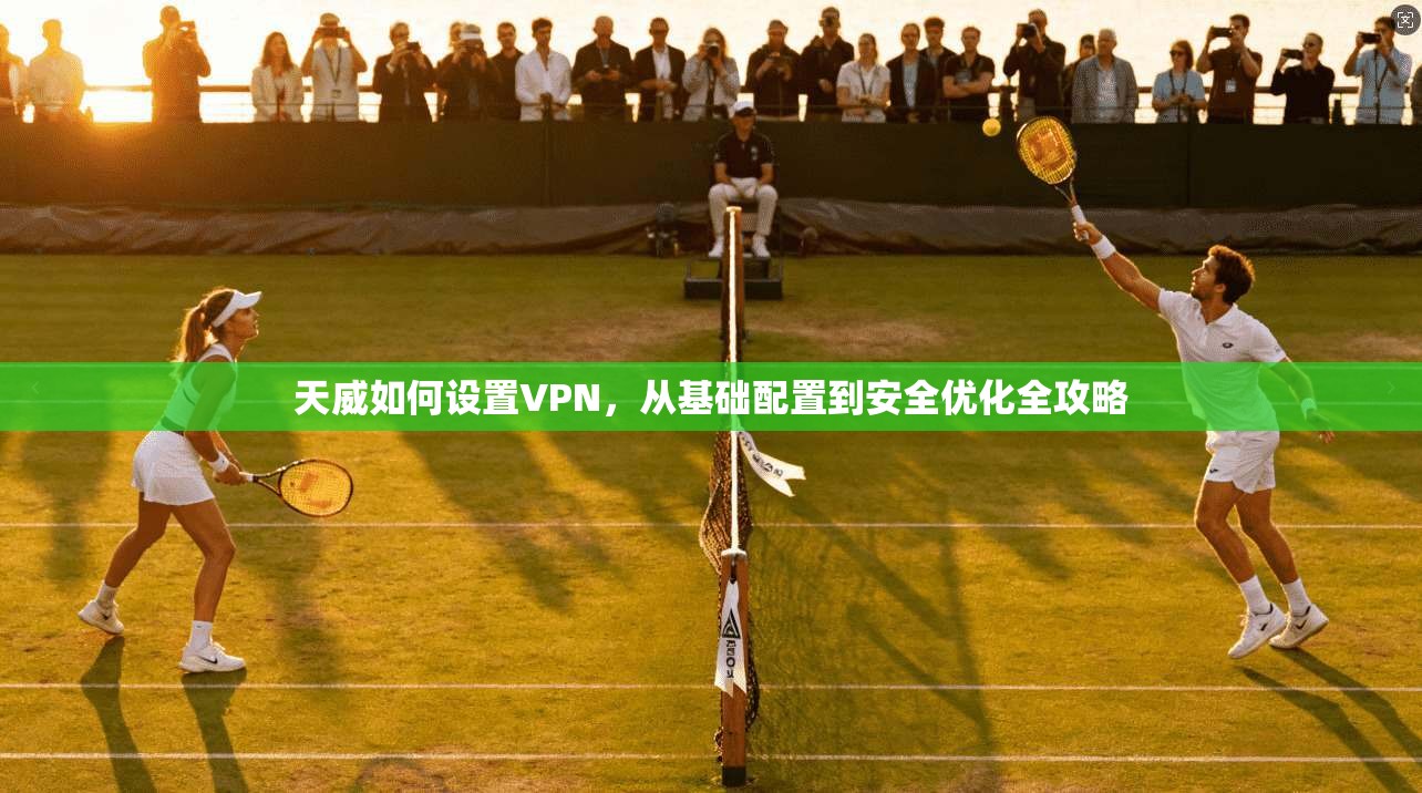 天威如何设置VPN，从基础配置到安全优化全攻略